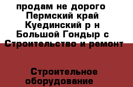 продам не дорого - Пермский край, Куединский р-н, Большой Гондыр с. Строительство и ремонт » Строительное оборудование   